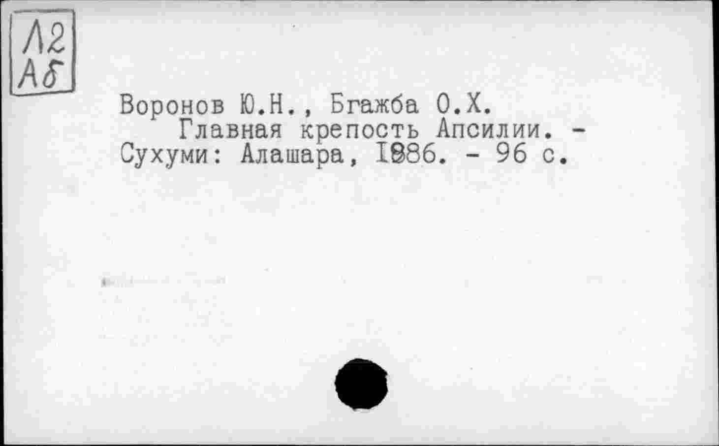 ﻿Л2
MJ
Воронов Ю.Н., Бгажба О.Х.
Главная крепость Апсилии.
Сухуми: Алашара, 1886. - 96 с.